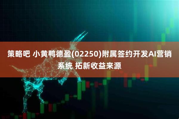 策略吧 小黄鸭德盈(02250)附属签约开发AI营销系统 拓新收益来源