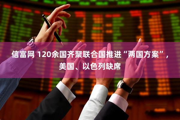 信富网 120余国齐聚联合国推进“两国方案”，美国、以色列缺席