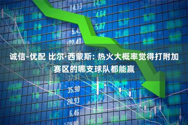 诚信-优配 比尔·西蒙斯: 热火大概率觉得打附加赛区的哪支球队都能赢