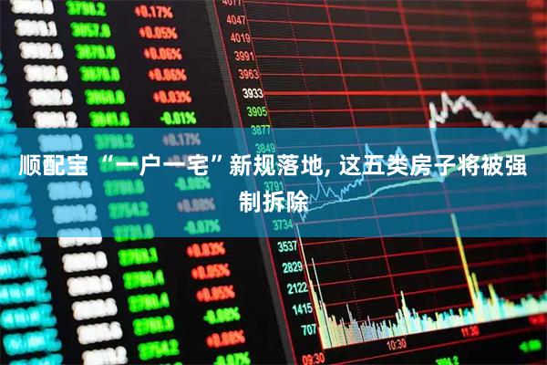 顺配宝 “一户一宅”新规落地, 这五类房子将被强制拆除