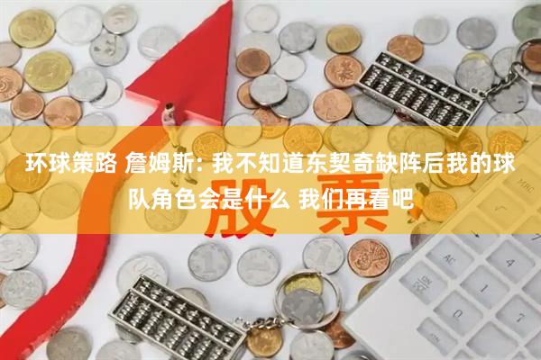 环球策路 詹姆斯: 我不知道东契奇缺阵后我的球队角色会是什么 我们再看吧